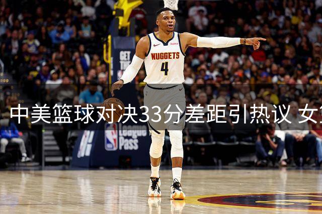 中美篮球对决33分差距引热议 女篮新老交替痛点暴露