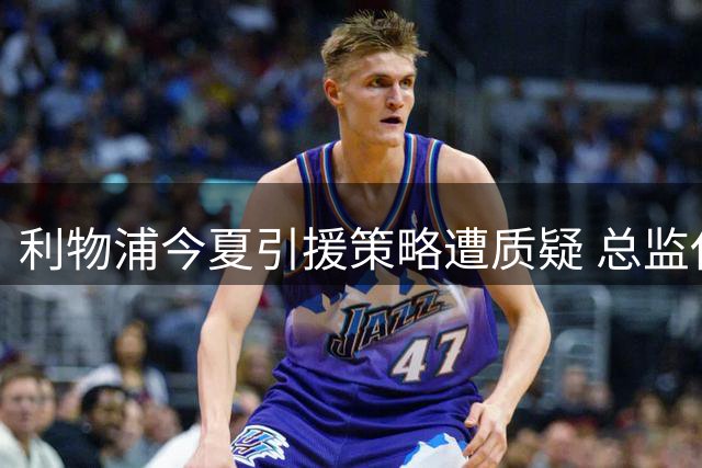 利物浦今夏引援策略遭质疑 总监休斯高位转会引热议