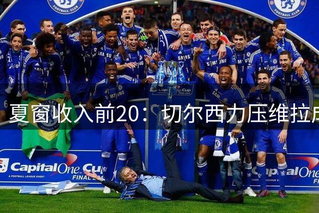 夏窗收入前20：切尔西力压维拉成为销冠，曼城第三巴黎第四